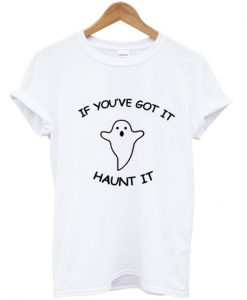 If You've Got It Haunt It T Shirt