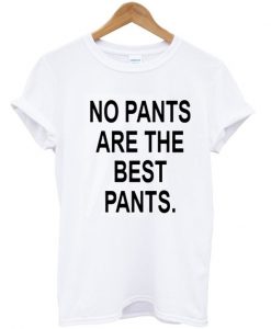 No Pants Are The Best Pants t shirt