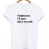 Whatever I'll Just Date Myself T Shirt