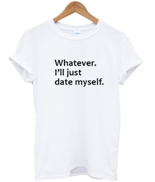 Whatever I'll Just Date Myself T Shirt