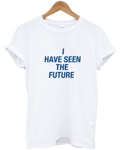 I Have Seen The Future T Shirt