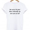 Im Sorry Its Just That I Literally Do Not Care At All T-Shirt