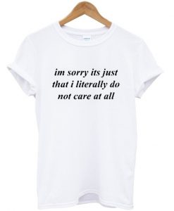 Im Sorry Its Just That I Literally Do Not Care At All T-Shirt