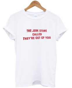 the jerk store called theyre out of you t shirt