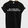 Be A Bad Ass With A Good Ass New T Shirt