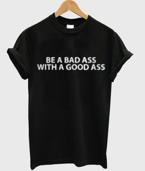 Be A Bad Ass With A Good Ass New T Shirt