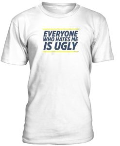 Everyone Who Hates Me Is Ugly T Shirt