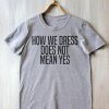 How We Dress Does Not Mean Yes T Shirt