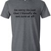 I'm Sorry Its Just That I Literally Do Not Care At All T Shirt