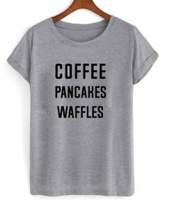 Coffee Pancakes Waffles T Shirt