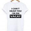 I Can't Hear You I'm On Vacay T Shirt