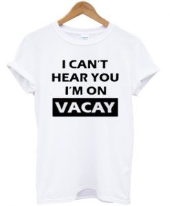 I Can't Hear You I'm On Vacay T Shirt