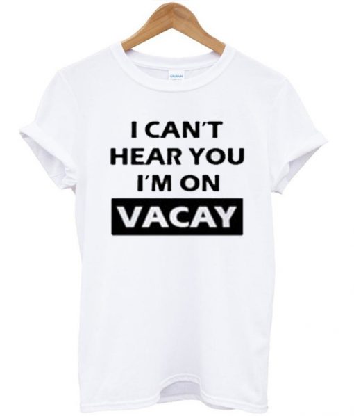 I Can't Hear You I'm On Vacay T Shirt