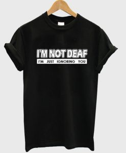 I'm Not Deaf I'm Just Ignoring You T Shirt
