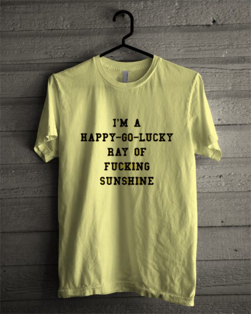 I'm a Happy Go Lucky Ray of Fucking Sunshine T Shirt