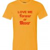 Love me Forever or Never T Shirt