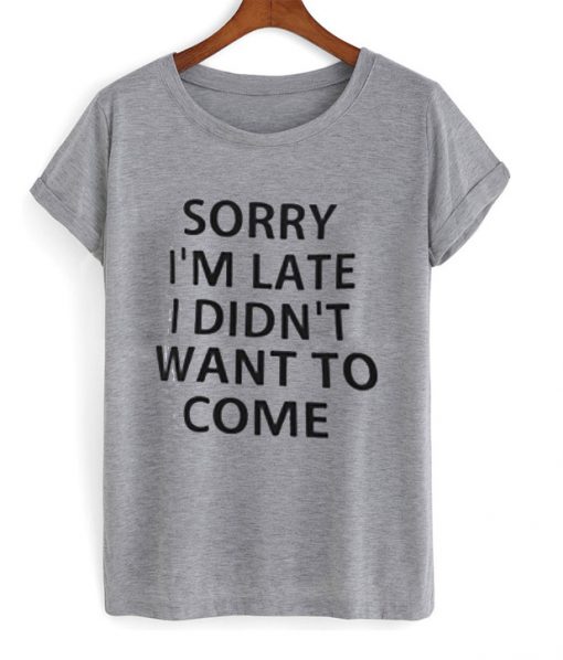 Sorry I'm Late I Didn't Want To Come T Shirt