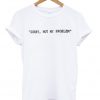 Sorry Not My Problem T Shirt