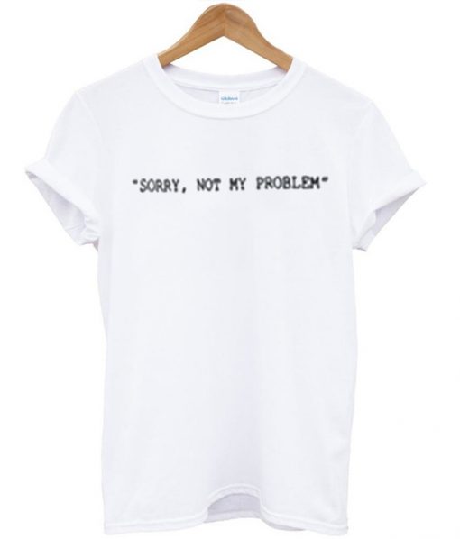 Sorry Not My Problem T Shirt