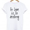 to love is to destroy t-shirt