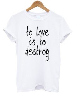 to love is to destroy t-shirt