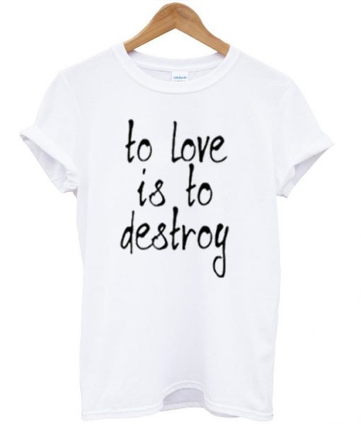 to love is to destroy t-shirt