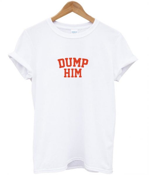 Dump Him T Shirt