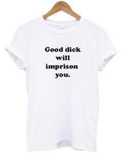 Good Dick Will Imprison You T Shirt