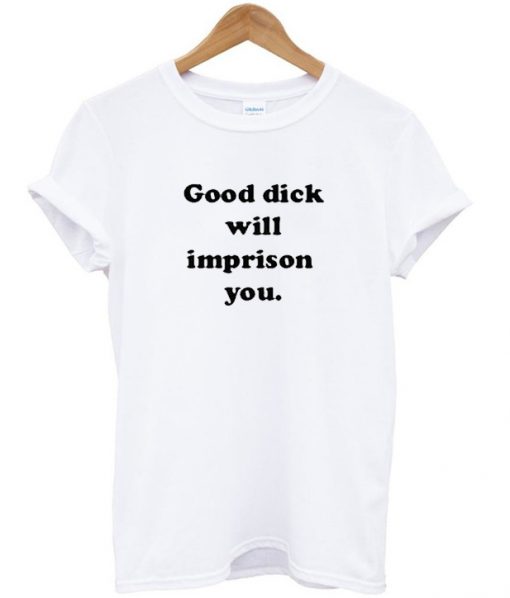 Good Dick Will Imprison You T Shirt