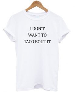 I Don't Want To Taco Bout It T Shirt