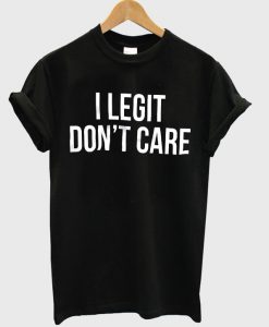 I Legit Don't Care T Shirt