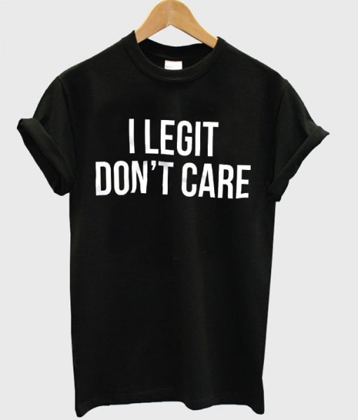 I Legit Don't Care T Shirt