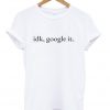 Idk Google It T Shirt