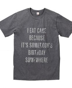 I Eat Cake Because it's Somebody's Birthday Somewhere T Shirt