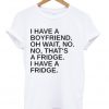 I Have A Boyfriend Oh Wait No No That's a Fridge T Shirt