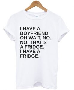 I Have A Boyfriend Oh Wait No No That's a Fridge T Shirt