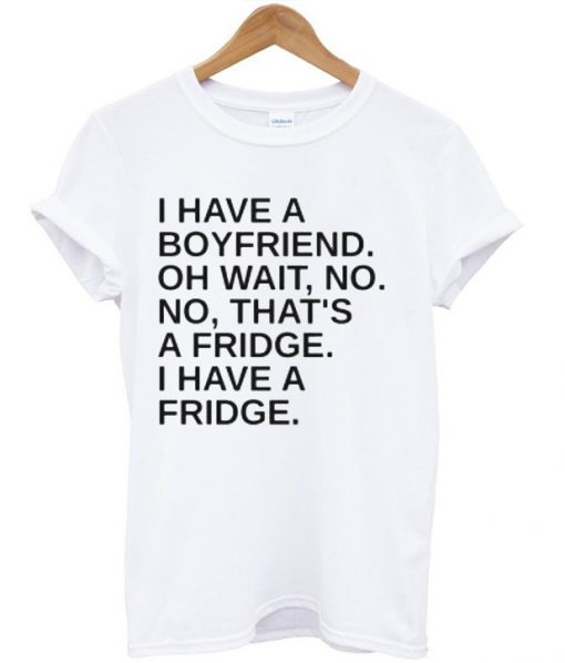 I Have A Boyfriend Oh Wait No No That's a Fridge T Shirt