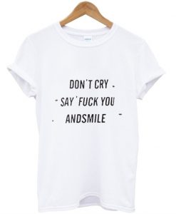 Don’t Cry Say Fuck You And Smile Tshirt