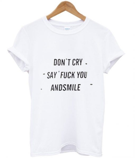 Don’t Cry Say Fuck You And Smile Tshirt