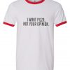 I Want Pizza Not Your Opinion Ringer T Shirt