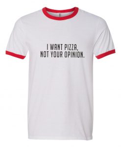 I Want Pizza Not Your Opinion Ringer T Shirt