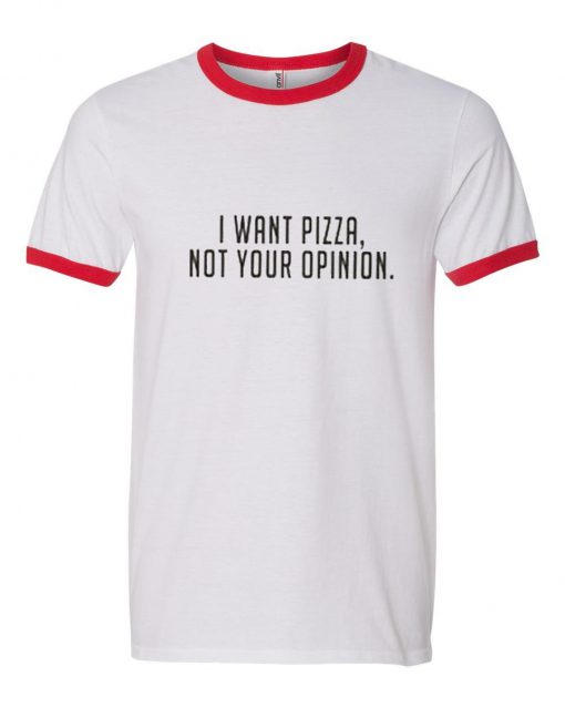 I Want Pizza Not Your Opinion Ringer T Shirt