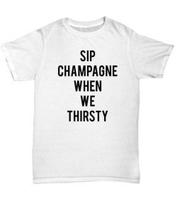 Sip Champagne When We Thirsty T shirt