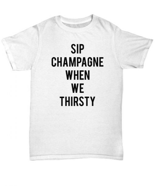 Sip Champagne When We Thirsty T shirt