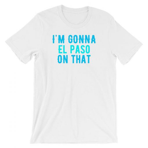 I'm Gonna El Paso On That T shirt