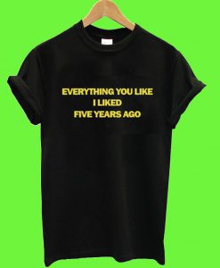 Everything You Liked I Liked Five Years Ago T Shirt