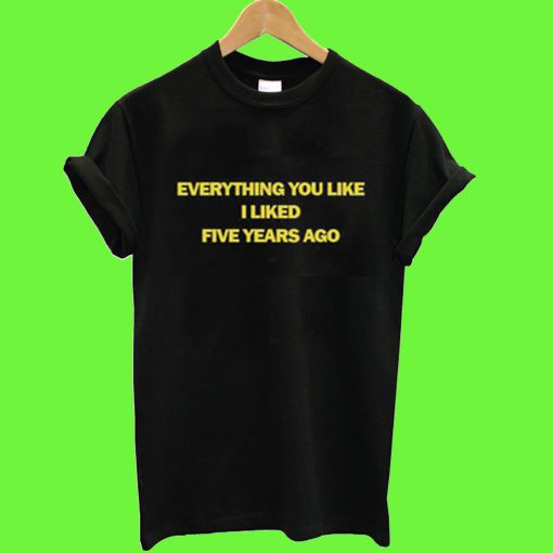 Everything You Liked I Liked Five Years Ago T Shirt