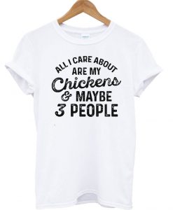 All i care about are my chickens and maybe 3 people T Shirt