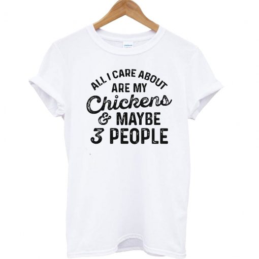 All i care about are my chickens and maybe 3 people T Shirt