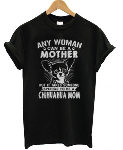 Any woman can be a mother but it takes someone special to be a Chihuahua mom T Shirt